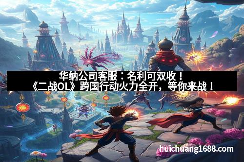 华纳公司客服：名利可双收！《二战OL》跨国行动火力全开，等你来战！